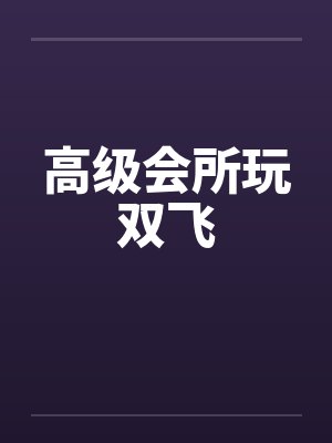 高级会所玩双飞by佚名笔趣阁无弹窗