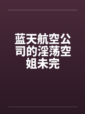 蓝天航空公司的淫荡空姐未完