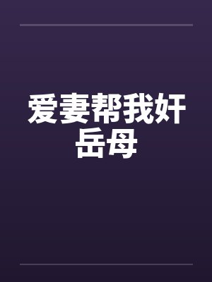 爱妻帮我奸岳母by佚名笔趣阁无弹窗