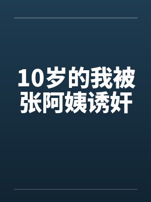 10岁的我被张阿姨诱奸by佚名笔趣阁无弹窗