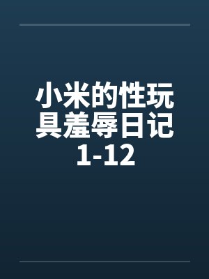 小米的性玩具羞辱日记1-12by佚名笔趣阁无弹窗