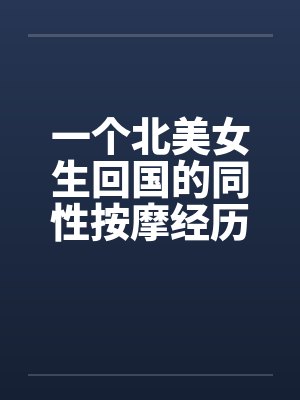 一个北美女生回国的同性按摩经历by佚名笔趣阁无弹窗