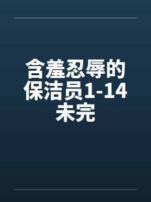 含羞忍辱的保洁员1-14未完笔趣阁无弹窗