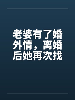 老婆有了婚外情,离婚后她再次找到我待续笔趣阁无弹窗