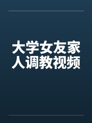 大学女友家人调教视频by佚名笔趣阁无弹窗