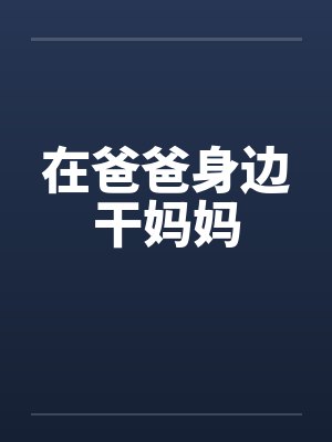 在爸爸身边干妈妈by佚名笔趣阁无弹窗