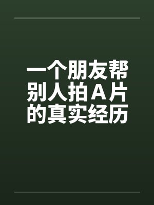 一个朋友帮别人拍A片的真实经历!!by佚名笔趣阁无弹窗