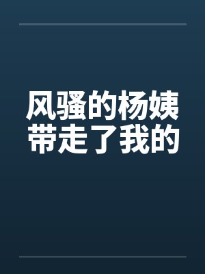 风骚的杨姨带走了我的by佚名