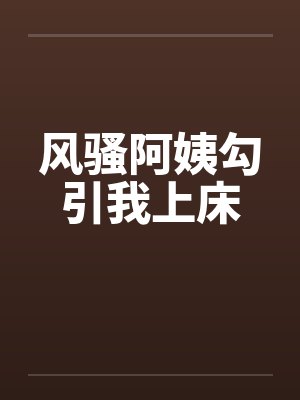 风骚阿姨勾引我上床by佚名笔趣阁无弹窗