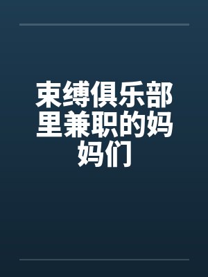 束缚俱乐部里兼职的妈妈们笔趣阁无弹窗