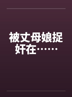 被丈母娘捉奸在……by佚名笔趣阁无弹窗