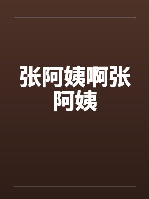 张阿姨啊张阿姨by佚名笔趣阁无弹窗