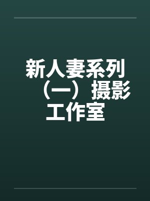 新人妻系列(一)摄影工作室笔趣阁无弹窗
