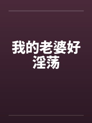我的老婆好淫荡笔趣阁无弹窗