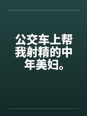 公交车上帮我射精的中年美妇。by佚名