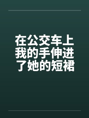 在公交车上我的手伸进了她的短裙里by佚名笔趣阁无弹窗