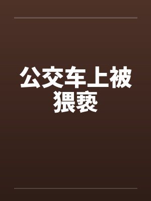 公交车上被猥亵by佚名笔趣阁无弹窗