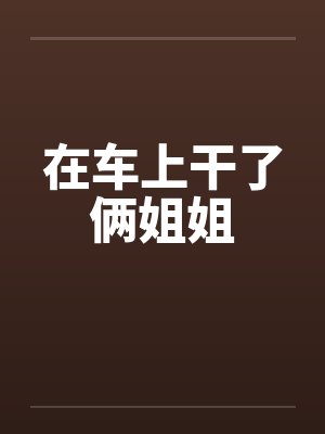 在车上干了俩姐姐by佚名笔趣阁无弹窗