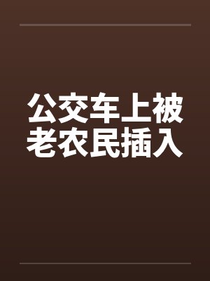 公交车上被老农民插入by佚名