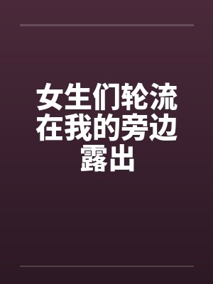 女生们轮流在我的旁边露出笔趣阁无弹窗