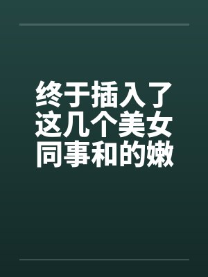 终于插入了这几个美女同事和的嫩穴!by佚名