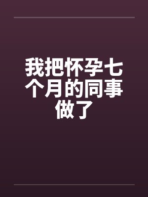 我把怀孕七个月的同事做了by佚名
