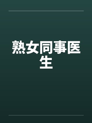 熟女同事医生by佚名笔趣阁无弹窗