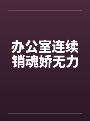 办公室连续销魂娇无力by佚名笔趣阁无弹窗