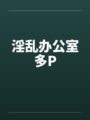 淫乱办公室多Pby佚名笔趣阁无弹窗