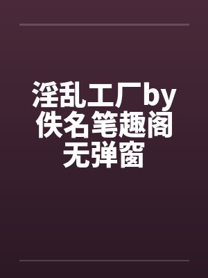 淫乱工厂by佚名笔趣阁无弹窗