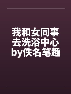 我和女同事去洗浴中心by佚名笔趣阁无弹窗