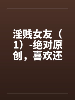 淫贱女友(1)-绝对原创,喜欢还有by佚名笔趣阁无弹窗