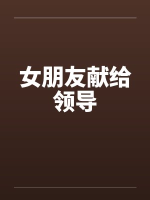 女朋友献给领导笔趣阁无弹窗