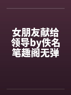 女朋友献给领导by佚名笔趣阁无弹窗