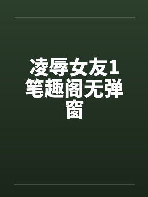 凌辱女友1笔趣阁无弹窗