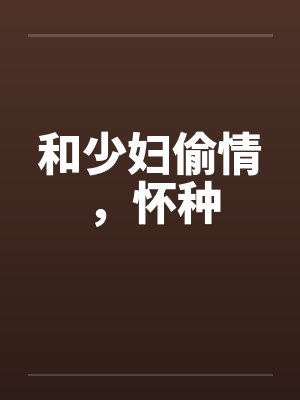 和少妇偷情，怀种by佚名