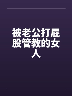 被老公打屁股管教的女人笔趣阁无弹窗