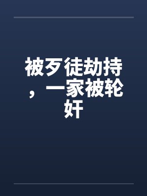 被歹徒劫持，一家被轮奸by佚名笔趣阁无弹窗