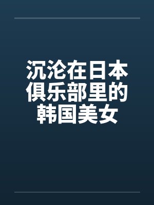 沉沦在日本俱乐部里的韩国美女by佚名