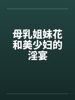 母乳姐妹花和美少妇的淫宴by佚名