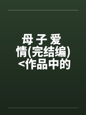 母 子 爱 情(完结编) <作品中的精品>笔趣阁无弹窗