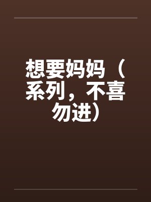 想要妈妈（系列，不喜勿进）笔趣阁无弹窗