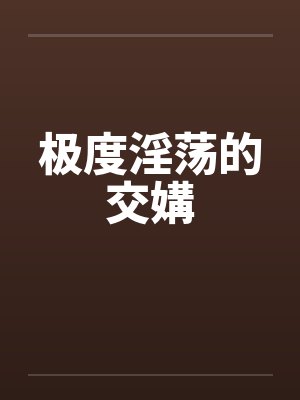 极度淫荡的交媾by佚名笔趣阁无弹窗