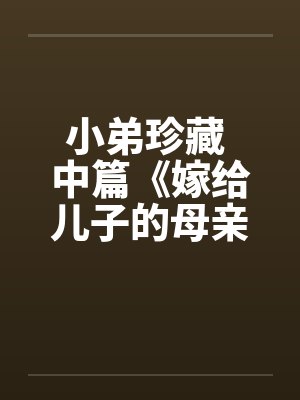 小弟珍藏 中篇《嫁给儿子的母亲》不顶以后分段发