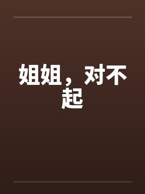 姐姐，对不起by佚名笔趣阁无弹窗