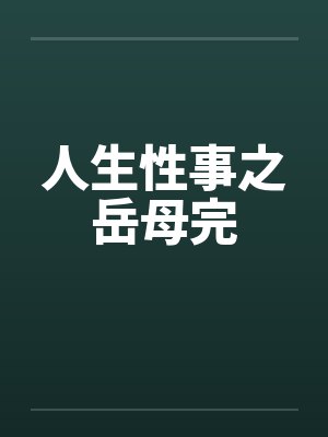 人生性事之岳母完笔趣阁无弹窗