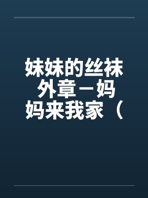 妹妹的丝袜 外章-妈妈来我家(全 )笔趣阁无弹窗