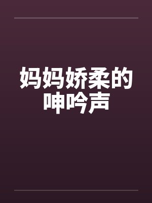 妈妈娇柔的呻吟声by佚名