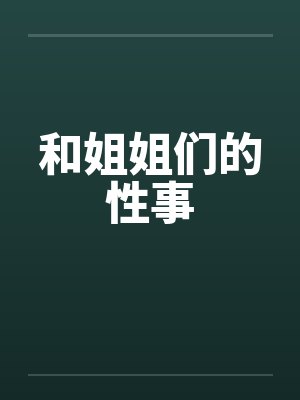 和姐姐们的性事笔趣阁无弹窗