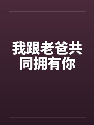 我跟老爸共同拥有你by佚名笔趣阁无弹窗